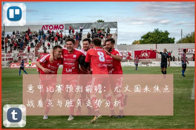 意甲比赛预测前瞻：尤文国米焦点战看点与胜负走势分析