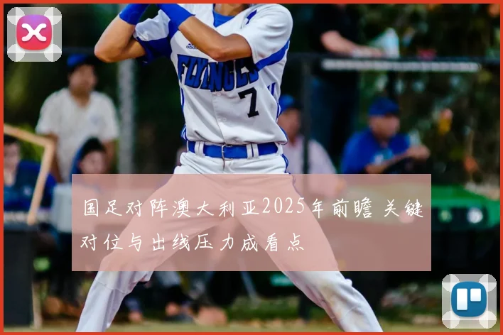 国足对阵澳大利亚2025年前瞻 关键对位与出线压力成看点