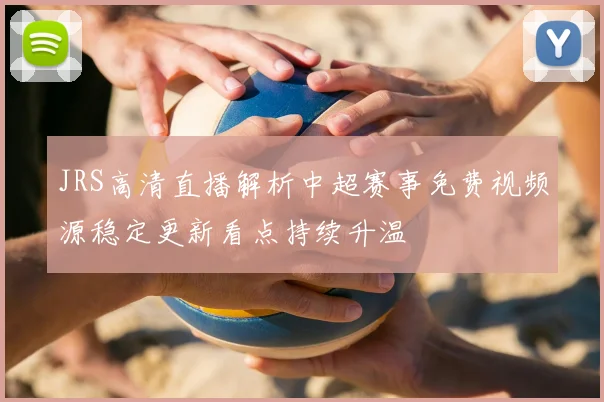 JRS高清直播解析中超赛事免费视频源稳定更新看点持续升温