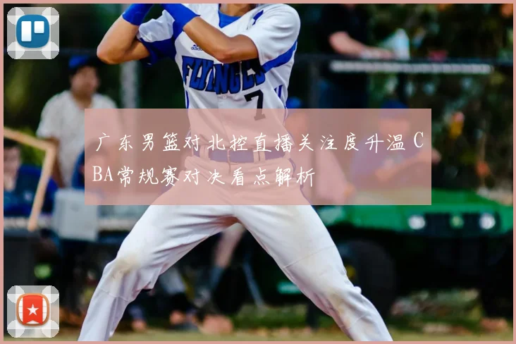 广东男篮对北控直播关注度升温 CBA常规赛对决看点解析