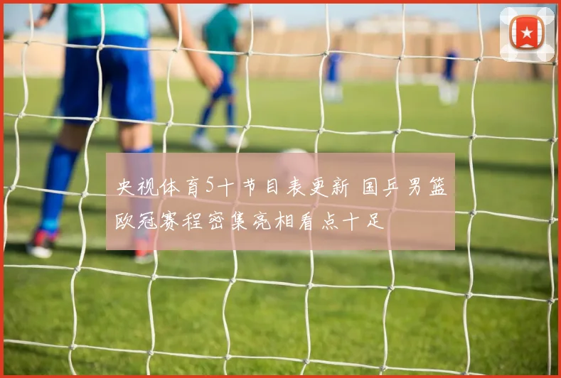 央视体育5十节目表更新 国乒男篮欧冠赛程密集亮相看点十足