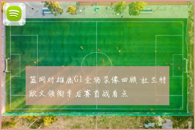 篮网对雄鹿G1全场录像回顾 杜兰特欧文领衔季后赛首战看点