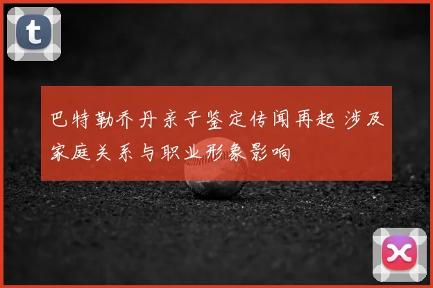 巴特勒乔丹亲子鉴定传闻再起 涉及家庭关系与职业形象影响