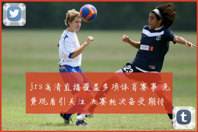 jrs高清直播覆盖多项体育赛事 免费观看引关注 决赛轮次备受期待