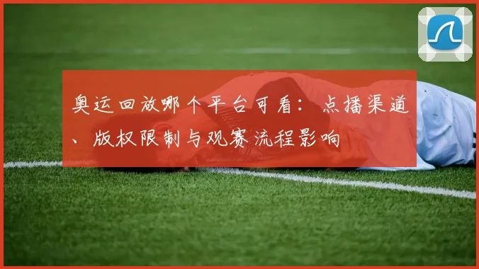 奥运回放哪个平台可看：点播渠道、版权限制与观赛流程影响