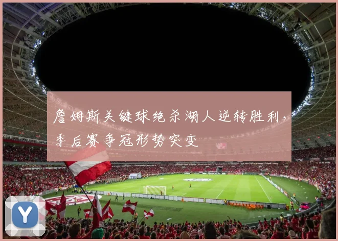 詹姆斯关键球绝杀湖人逆转胜利,季后赛争冠形势突变