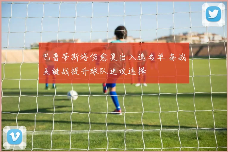 巴普蒂斯塔伤愈复出入选名单 备战关键战提升球队进攻选择