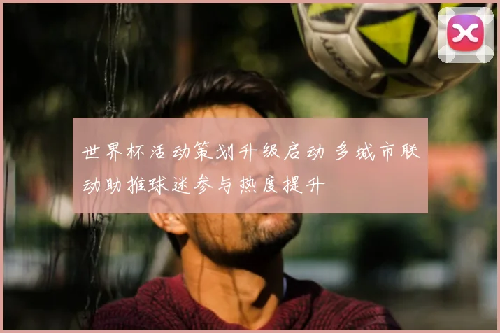 世界杯活动策划升级启动 多城市联动助推球迷参与热度提升