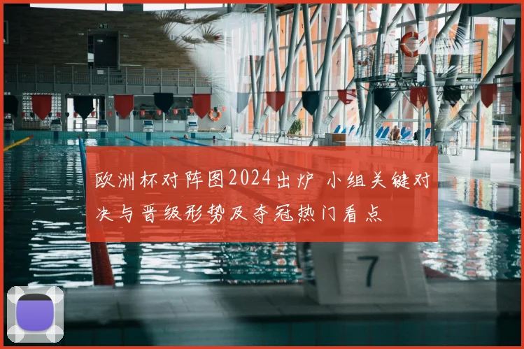欧洲杯对阵图2024出炉 小组关键对决与晋级形势及夺冠热门看点