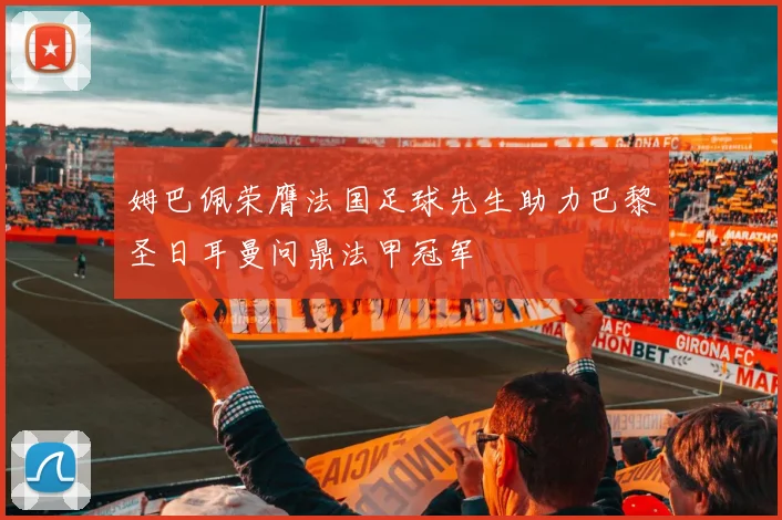 姆巴佩荣膺法国足球先生助力巴黎圣日耳曼问鼎法甲冠军