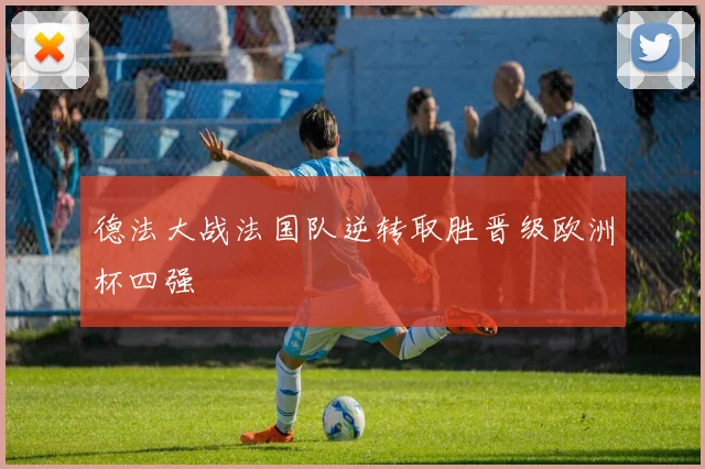 德法大战法国队逆转取胜晋级欧洲杯四强