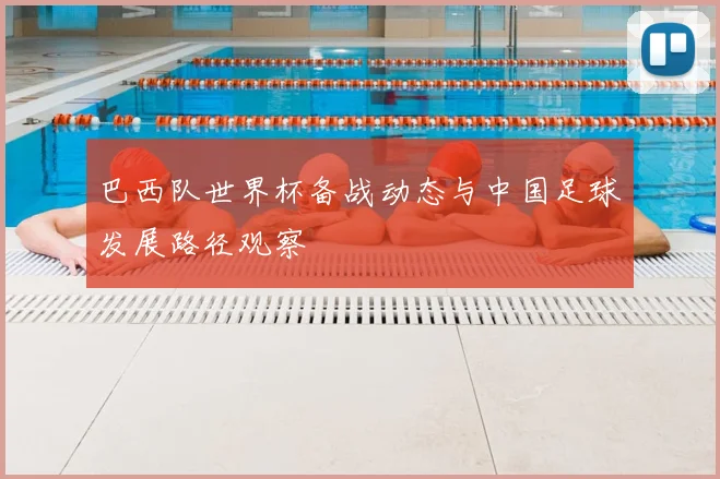 巴西队世界杯备战动态与中国足球发展路径观察