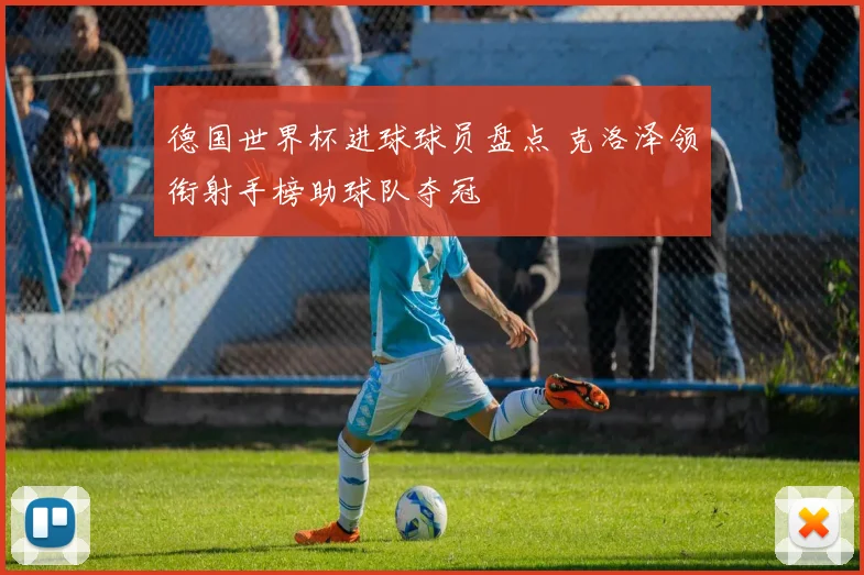 德国世界杯进球球员盘点 克洛泽领衔射手榜助球队夺冠