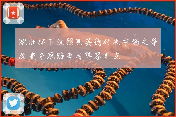 欧洲杯下注预测英德对决中场之争改变夺冠赔率与阵容看点