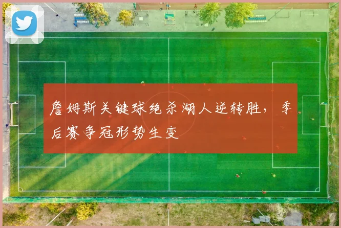 詹姆斯关键球绝杀湖人逆转胜，季后赛争冠形势生变