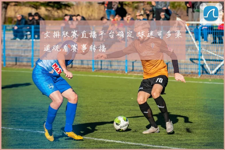 女排联赛直播平台确定 球迷可多渠道观看赛事转播