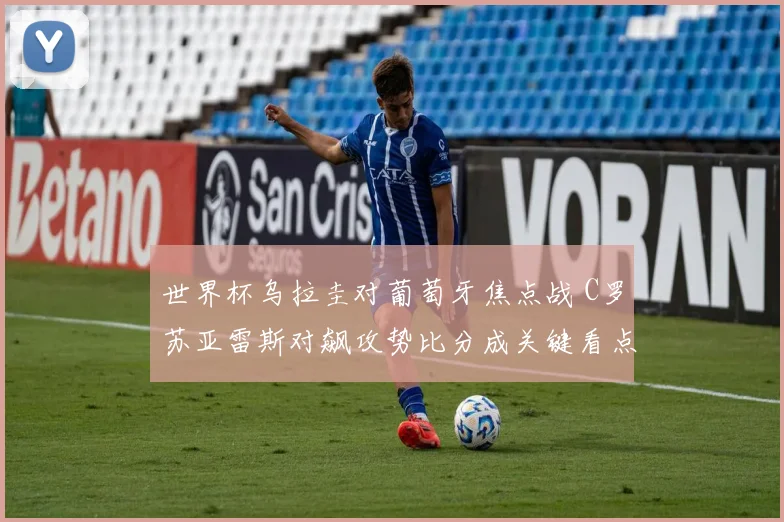 世界杯乌拉圭对葡萄牙焦点战 C罗苏亚雷斯对飙攻势比分成关键看点