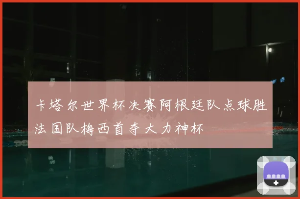 卡塔尔世界杯决赛阿根廷队点球胜法国队梅西首夺大力神杯
