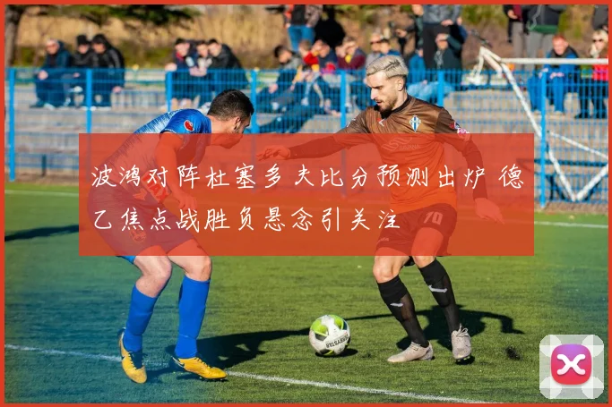 波鸿对阵杜塞多夫比分预测出炉 德乙焦点战胜负悬念引关注
