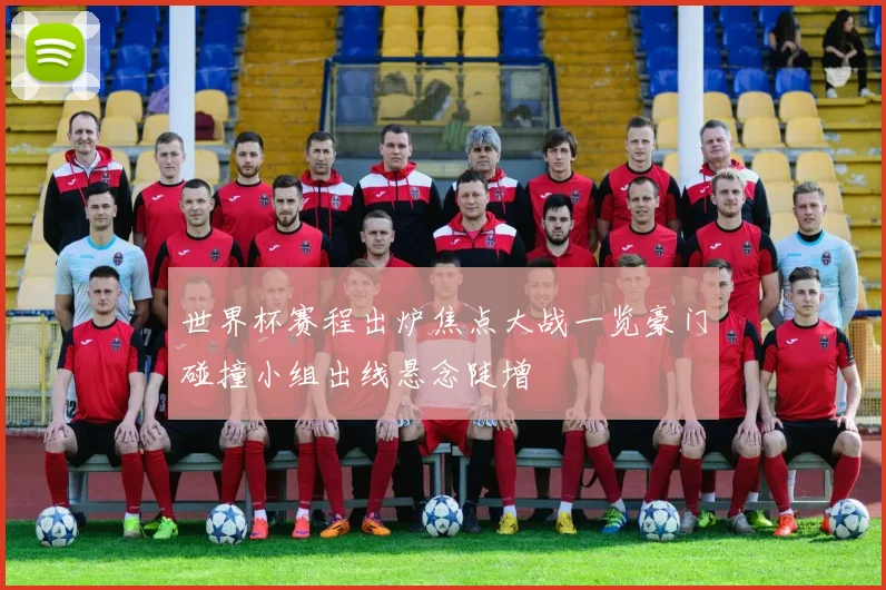 世界杯赛程出炉焦点大战一览豪门碰撞小组出线悬念陡增