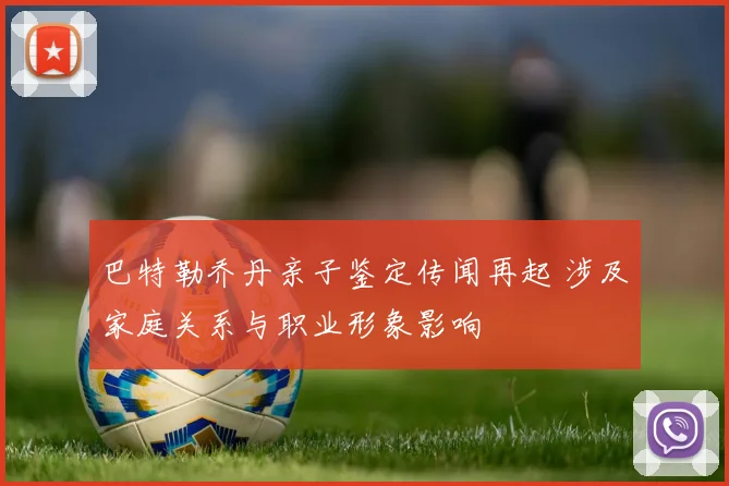 巴特勒乔丹亲子鉴定传闻再起 涉及家庭关系与职业形象影响