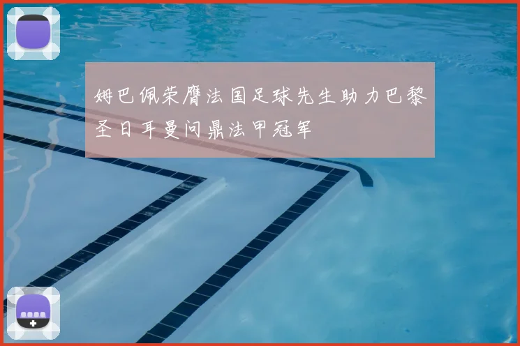 姆巴佩荣膺法国足球先生助力巴黎圣日耳曼问鼎法甲冠军