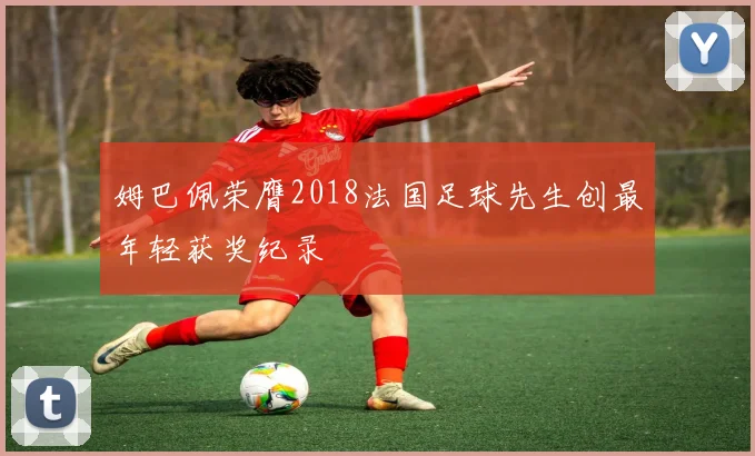 姆巴佩荣膺2018法国足球先生创最年轻获奖纪录