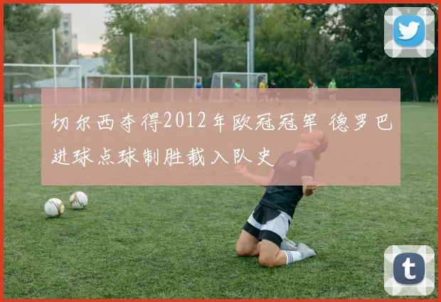 切尔西夺得2012年欧冠冠军 德罗巴进球点球制胜载入队史