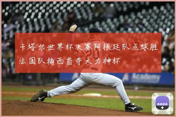 卡塔尔世界杯决赛阿根廷队点球胜法国队梅西首夺大力神杯