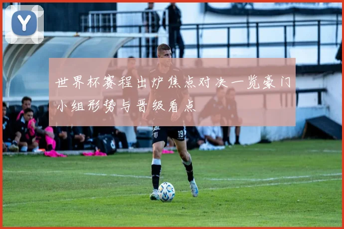世界杯赛程出炉焦点对决一览豪门小组形势与晋级看点