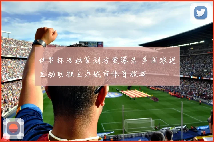 世界杯活动策划方案曝光 多国球迷互动助推主办城市体育旅游