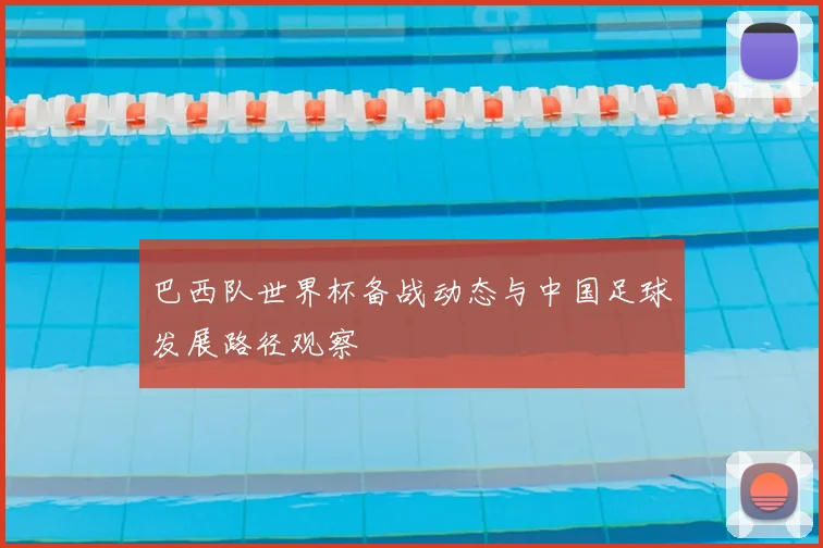 巴西队世界杯备战动态与中国足球发展路径观察