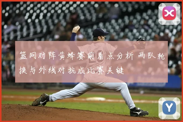 篮网对阵黄蜂赛前看点分析 两队轮换与外线对抗成比赛关键