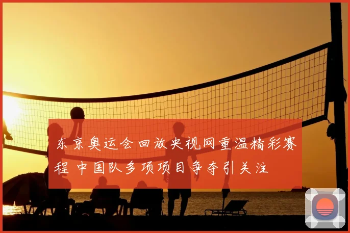 东京奥运会回放央视网重温精彩赛程 中国队多项项目争夺引关注