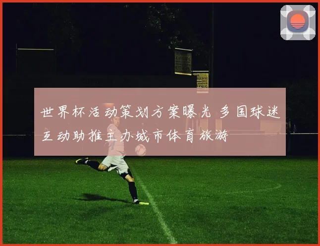 世界杯活动策划方案曝光 多国球迷互动助推主办城市体育旅游