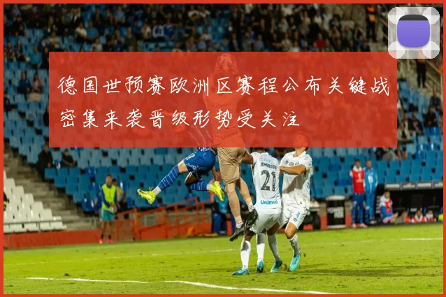 德国世预赛欧洲区赛程公布关键战密集来袭晋级形势受关注