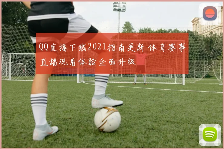QQ直播下载2021指南更新 体育赛事直播观看体验全面升级