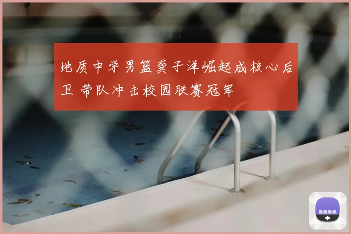 地质中学男篮龚子洋崛起成核心后卫 带队冲击校园联赛冠军