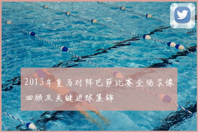 2013年皇马对阵巴萨比赛全场录像回顾及关键进球集锦