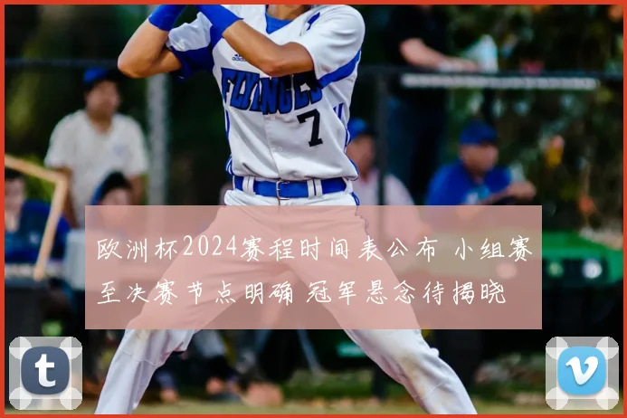 欧洲杯2024赛程时间表公布 小组赛至决赛节点明确 冠军悬念待揭晓