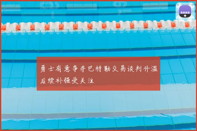 勇士有意争夺巴特勒交易谈判升温后续补强受关注