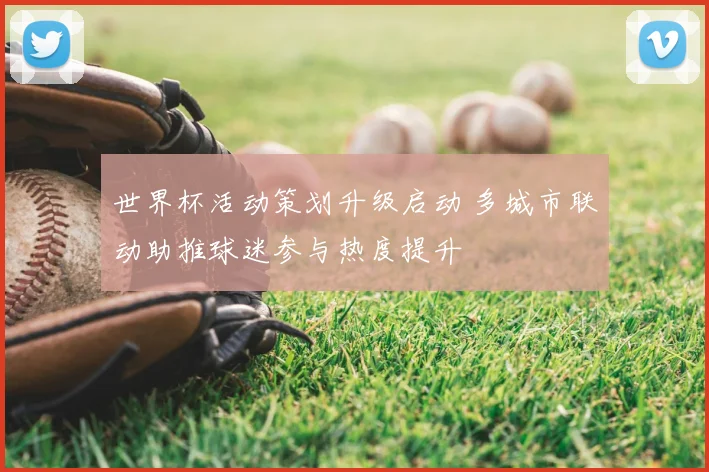 世界杯活动策划升级启动 多城市联动助推球迷参与热度提升