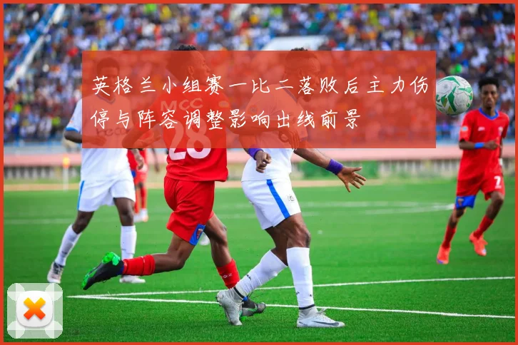 英格兰小组赛一比二落败后主力伤停与阵容调整影响出线前景