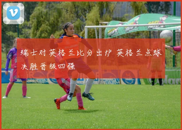 瑞士对英格兰比分出炉 英格兰点球决胜晋级四强