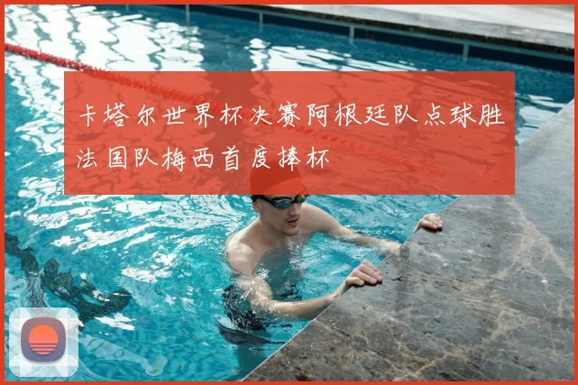 卡塔尔世界杯决赛阿根廷队点球胜法国队梅西首度捧杯