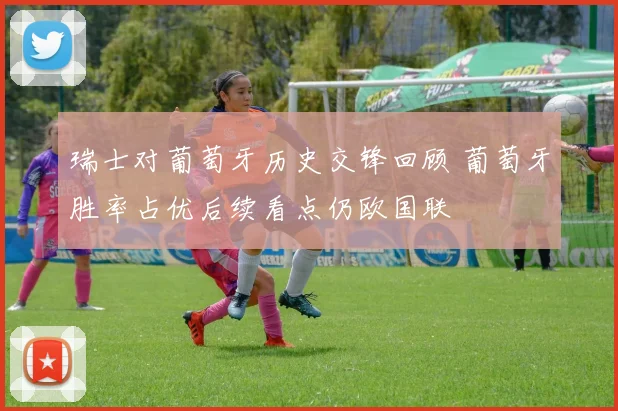 瑞士对葡萄牙历史交锋回顾 葡萄牙胜率占优后续看点仍欧国联