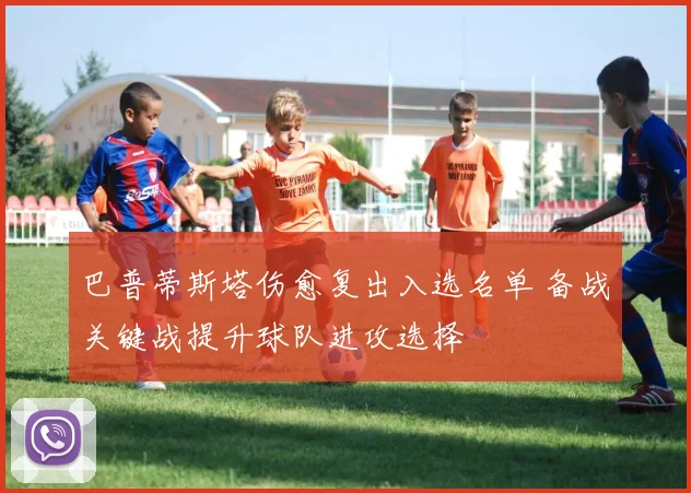 巴普蒂斯塔伤愈复出入选名单 备战关键战提升球队进攻选择