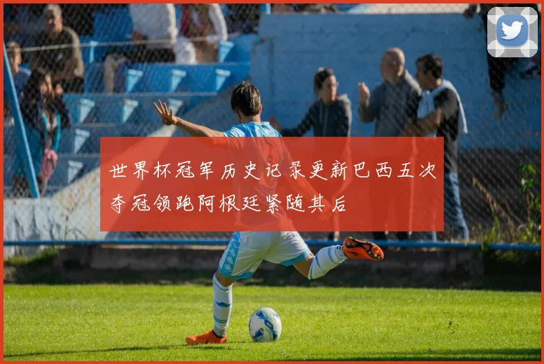 世界杯冠军历史记录更新巴西五次夺冠领跑阿根廷紧随其后