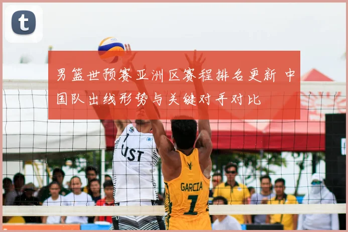 男篮世预赛亚洲区赛程排名更新 中国队出线形势与关键对手对比