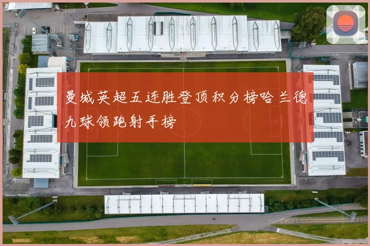 曼城英超五连胜登顶积分榜哈兰德九球领跑射手榜